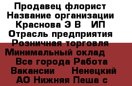 Продавец-флорист › Название организации ­ Краснова Э.В., ИП › Отрасль предприятия ­ Розничная торговля › Минимальный оклад ­ 1 - Все города Работа » Вакансии   . Ненецкий АО,Нижняя Пеша с.